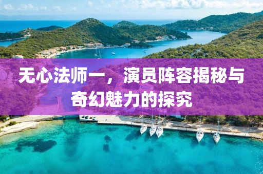 无心法师一，演员阵容揭秘与奇幻魅力的探究