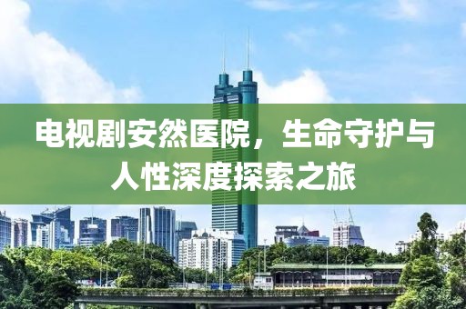 电视剧安然医院，生命守护与人性深度探索之旅