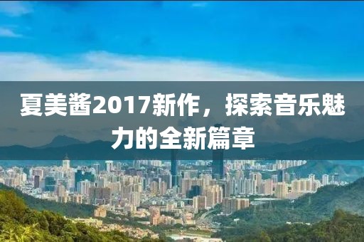 夏美酱2017新作，探索音乐魅力的全新篇章