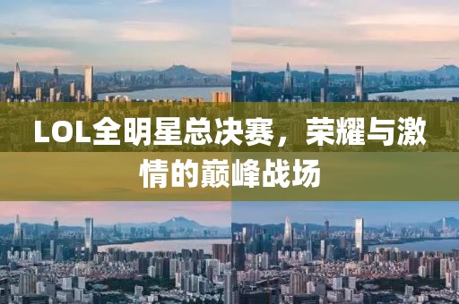 LOL全明星总决赛，荣耀与激情的巅峰战场