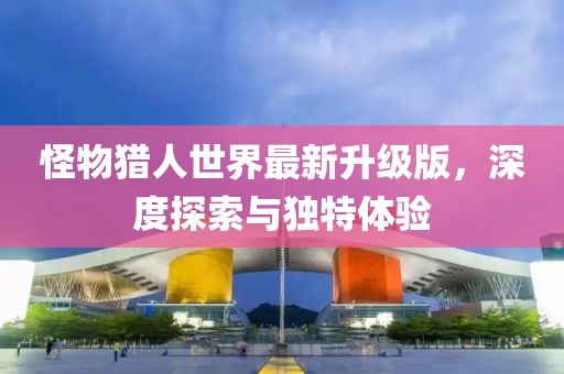 怪物猎人世界最新升级版，深度探索与独特体验