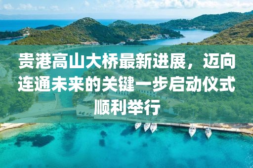 贵港高山大桥最新进展，迈向连通未来的关键一步启动仪式顺利举行