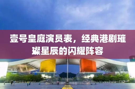 壹号皇庭演员表，经典港剧璀璨星辰的闪耀阵容
