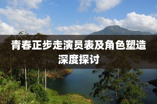 青春正步走演员表及角色塑造深度探讨