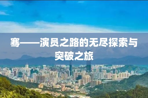 骞——演员之路的无尽探索与突破之旅