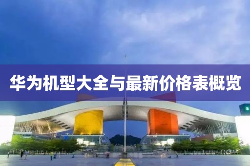 华为机型大全与最新价格表概览