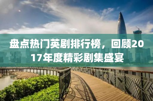 盘点热门英剧排行榜，回顾2017年度精彩剧集盛宴