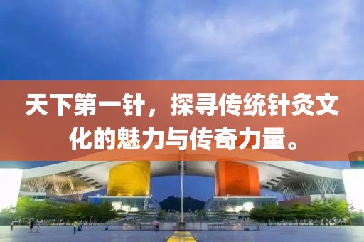 天下第一针，探寻传统针灸文化的魅力与传奇力量。