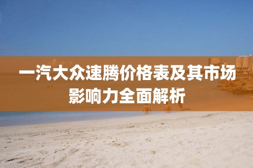 一汽大众速腾价格表及其市场影响力全面解析