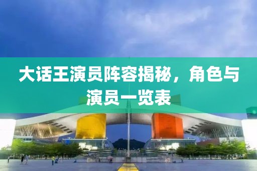 大话王演员阵容揭秘，角色与演员一览表
