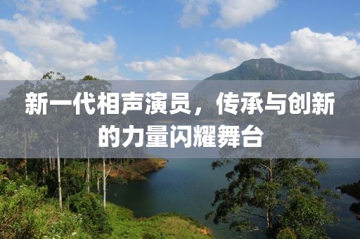 新一代相声演员，传承与创新的力量闪耀舞台