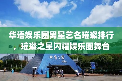 华语娱乐圈男星艺名璀璨排行，璀璨之星闪耀娱乐圈舞台