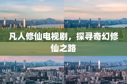 凡人修仙电视剧，探寻奇幻修仙之路