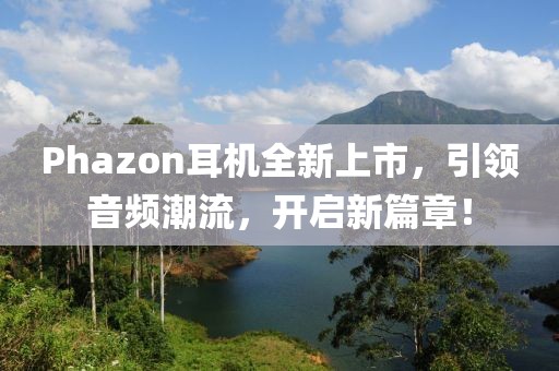 Phazon耳机全新上市，引领音频潮流，开启新篇章！
