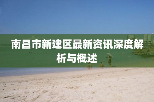 南昌市新建区最新资讯深度解析与概述