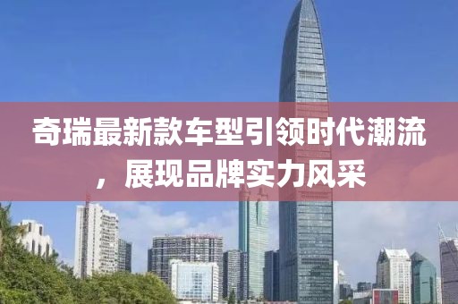 奇瑞最新款车型引领时代潮流，展现品牌实力风采