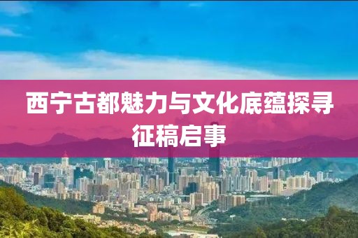 西宁古都魅力与文化底蕴探寻征稿启事