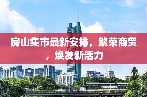 房山集市最新安排，繁荣商贸，焕发新活力