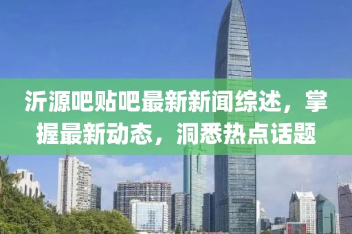 沂源吧贴吧最新新闻综述，掌握最新动态，洞悉热点话题