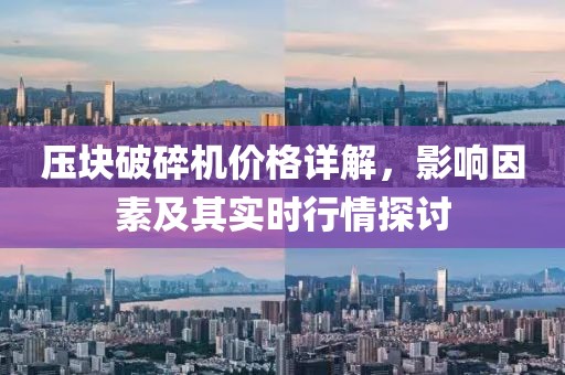 压块破碎机价格详解，影响因素及其实时行情探讨