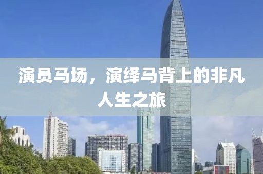 演员马场，演绎马背上的非凡人生之旅