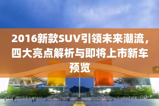 2016新款SUV引领未来潮流，四大亮点解析与即将上市新车预览