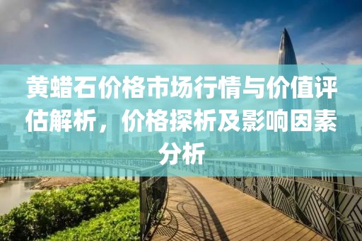 黄蜡石价格市场行情与价值评估解析，价格探析及影响因素分析