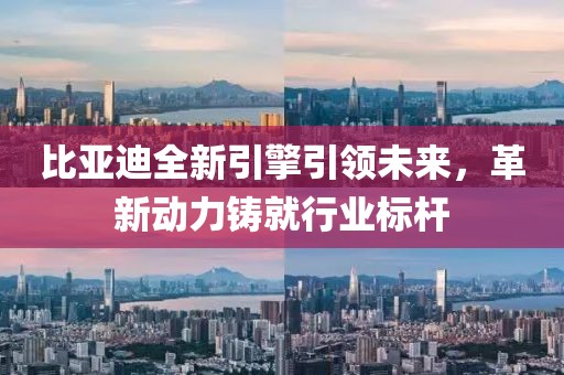 比亚迪全新引擎引领未来，革新动力铸就行业标杆