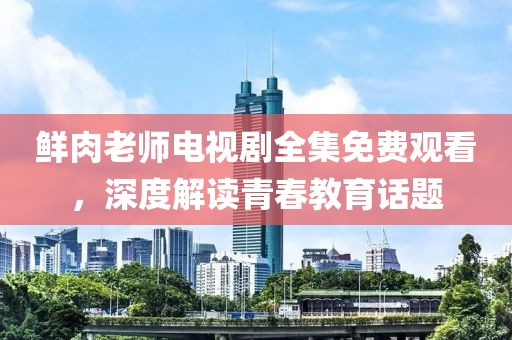 鲜肉老师电视剧全集免费观看，深度解读青春教育话题