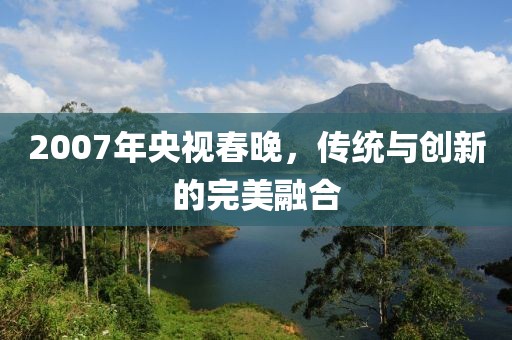 2007年央视春晚，传统与创新的完美融合