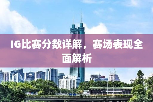 IG比赛分数详解，赛场表现全面解析