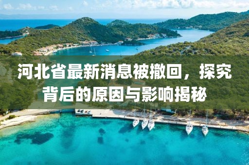 河北省最新消息被撤回，探究背后的原因与影响揭秘