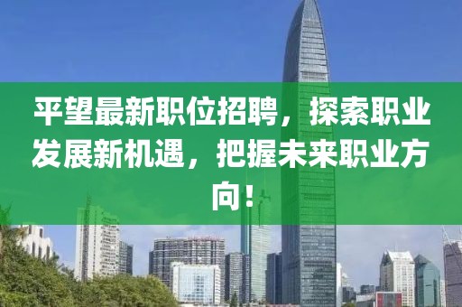 平望最新职位招聘，探索职业发展新机遇，把握未来职业方向！