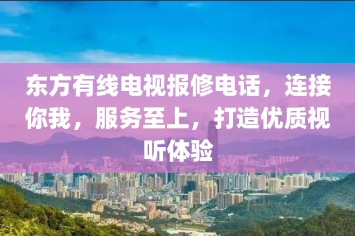 东方有线电视报修电话，连接你我，服务至上，打造优质视听体验