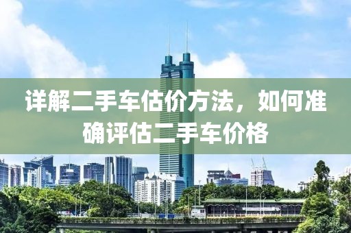 详解二手车估价方法，如何准确评估二手车价格