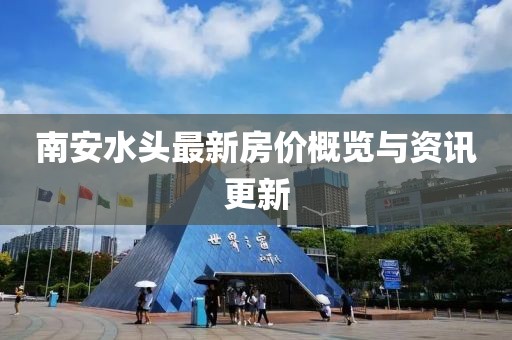 南安水头最新房价概览与资讯更新