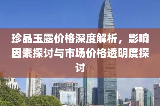 珍品玉露价格深度解析，影响因素探讨与市场价格透明度探讨
