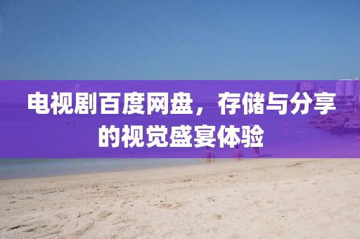 电视剧百度网盘，存储与分享的视觉盛宴体验