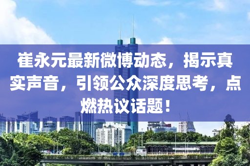 崔永元最新微博动态，揭示真实声音，引领公众深度思考，点燃热议话题！