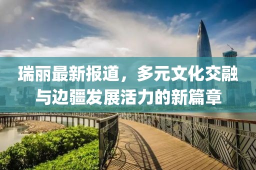 瑞丽最新报道，多元文化交融与边疆发展活力的新篇章