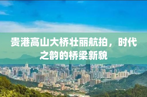 贵港高山大桥壮丽航拍，时代之韵的桥梁新貌