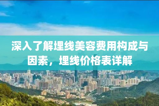 深入了解埋线美容费用构成与因素，埋线价格表详解