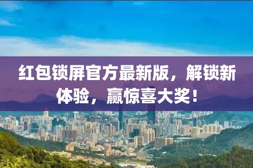红包锁屏官方最新版，解锁新体验，赢惊喜大奖！