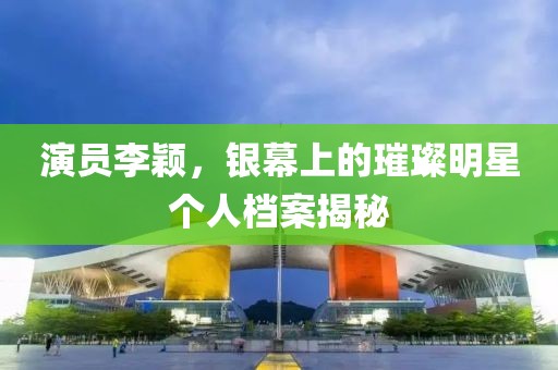 演员李颖，银幕上的璀璨明星个人档案揭秘