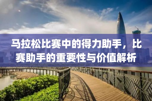 马拉松比赛中的得力助手，比赛助手的重要性与价值解析