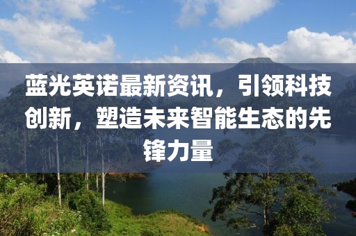 蓝光英诺最新资讯，引领科技创新，塑造未来智能生态的先锋力量