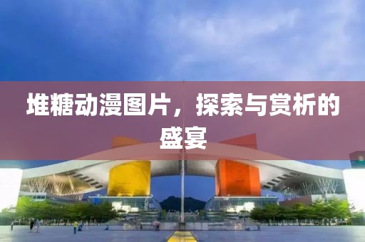 堆糖动漫图片，探索与赏析的盛宴