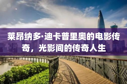 莱昂纳多·迪卡普里奥的电影传奇，光影间的传奇人生