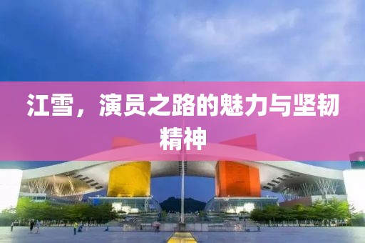 江雪，演员之路的魅力与坚韧精神