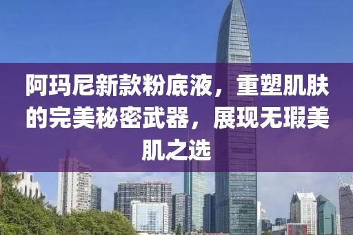阿玛尼新款粉底液，重塑肌肤的完美秘密武器，展现无瑕美肌之选